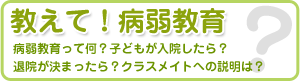 病弱教育Q&A 病弱教育って何？子どもが入院したら？退院が決まったら？クラスメイトへの説明は？